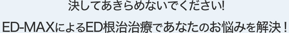 決してあきらめないでください!ED-MAXによるED根治治療であなたのお悩みを解決!