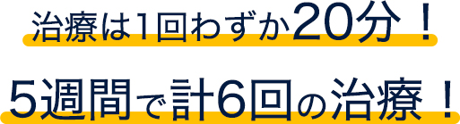 治療は1回20分!5週間で計6回の治療!